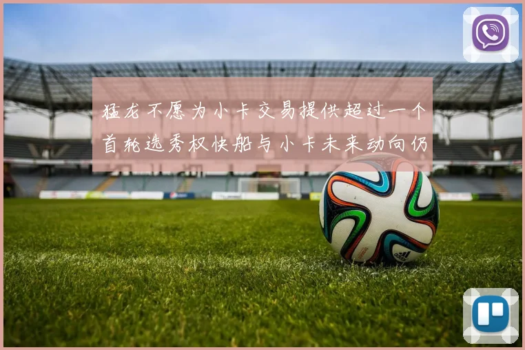 猛龙不愿为小卡交易提供超过一个首轮选秀权快船与小卡未来动向仍不明朗